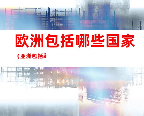 欧洲包括哪些国家（亚洲包括哪些国家）