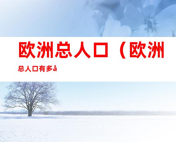欧洲总人口（欧洲总人口有多少人）