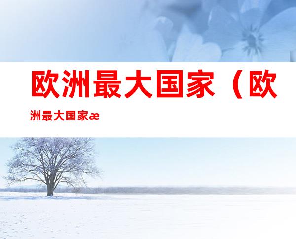 欧洲最大国家(欧洲最大国家是丹麦)