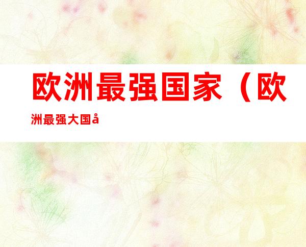 欧洲最强国家(欧洲最强大国家)