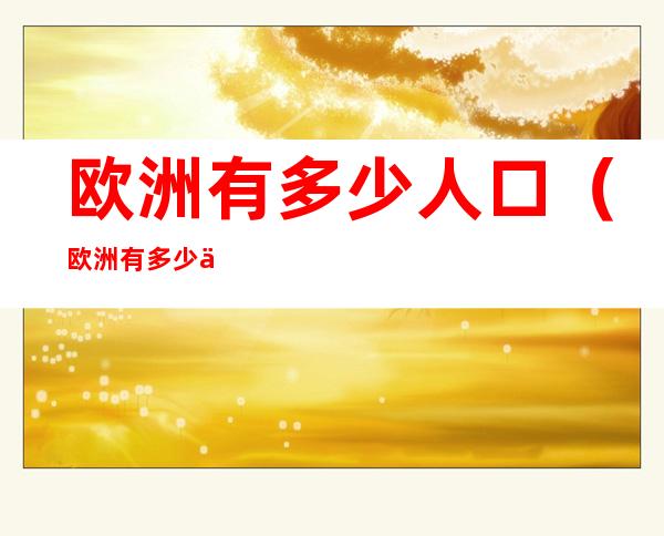 欧洲有多少人口（欧洲有多少人口2020）