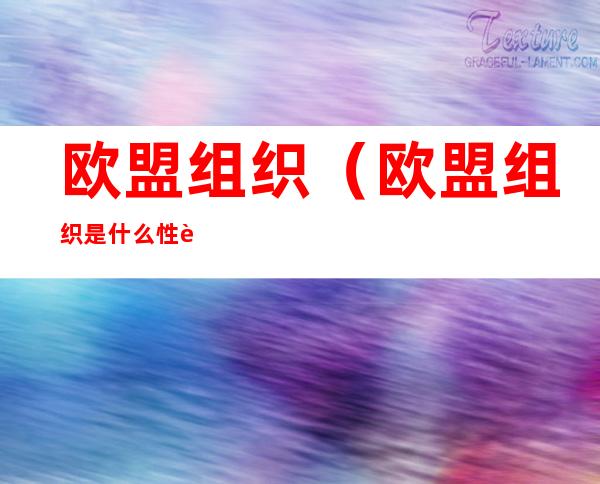 欧盟组织（欧盟组织是什么性质的组织）