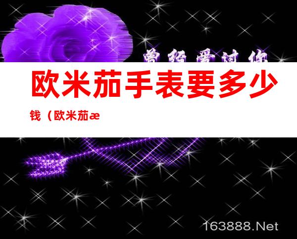 欧米茄手表要多少钱(欧米茄手表要多少钱回收)