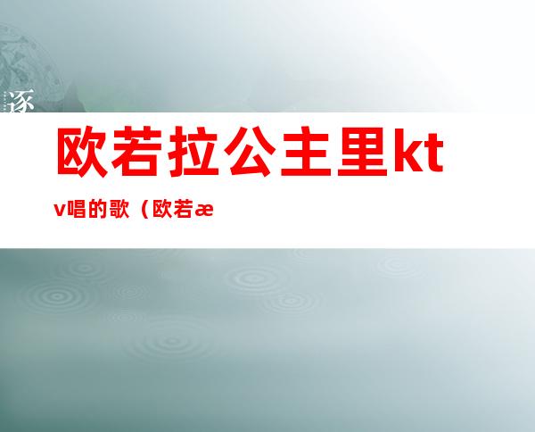 欧若拉公主里ktv唱的歌(欧若拉公主视频)