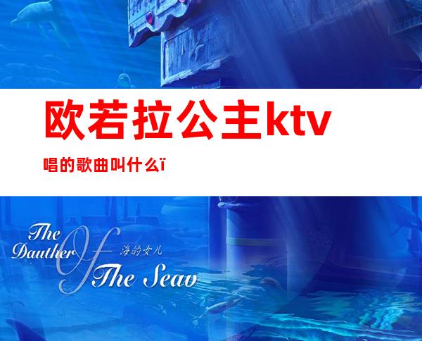 欧若拉公主ktv唱的歌曲叫什么(欧若拉公主ktv唱的歌曲叫什么名字)