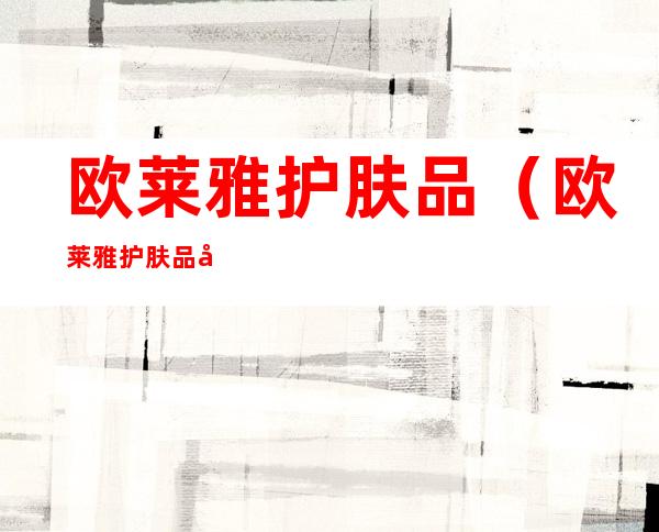 欧莱雅护肤品(欧莱雅护肤品孕妇能用吗)