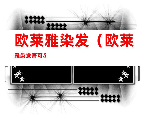 欧莱雅染发(欧莱雅染发膏可以多次使用吗)