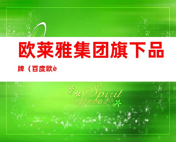 欧莱雅集团旗下品牌(百度欧莱雅集团旗下品牌)