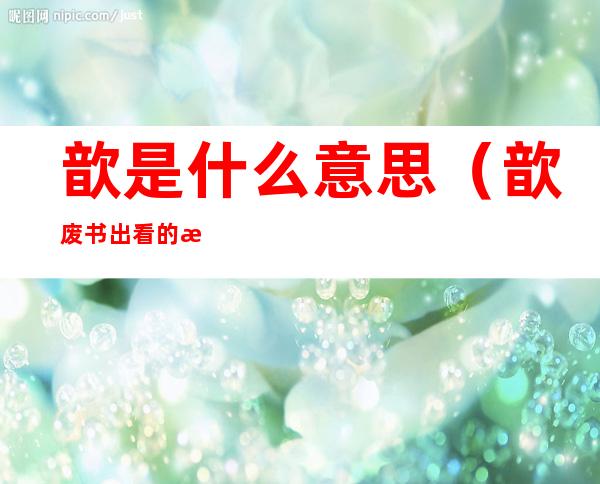 歆是什么意思(歆废书出看的歆是什么意思)