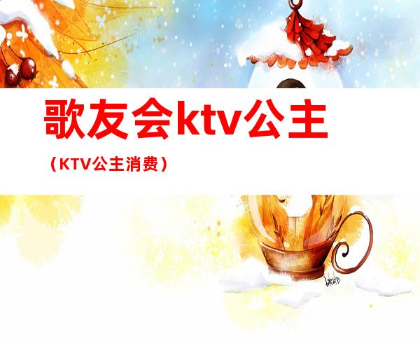 歌友会ktv公主(KTV公主消费)