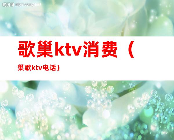 歌巢ktv消费(巢歌ktv电话)