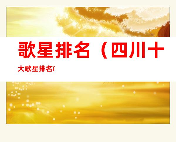 歌星排名(四川十大歌星排名)