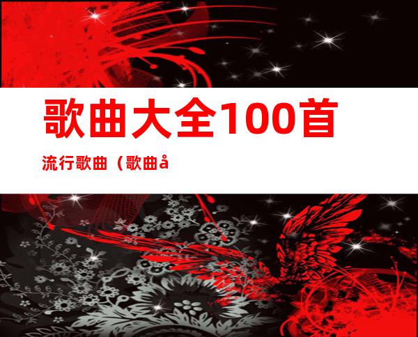 歌曲大全100首流行歌曲(歌曲大全100首流行歌曲老歌)