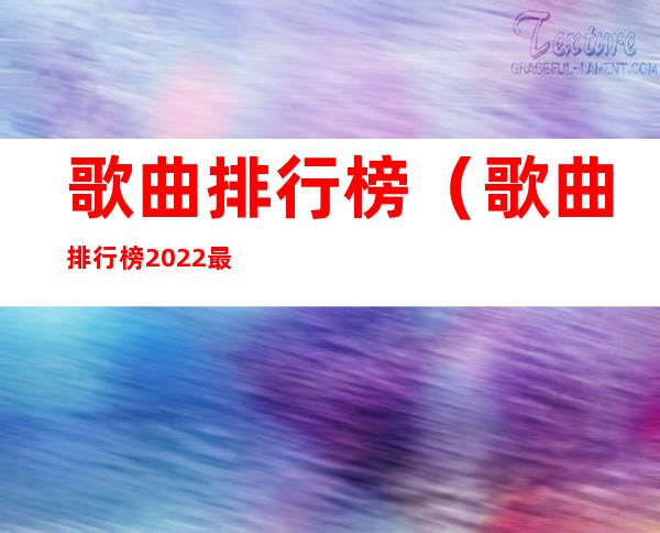 歌曲排行榜（歌曲排行榜2022最火歌曲在线听）