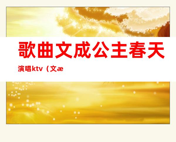 歌曲文成公主春天演唱ktv(文成公主简谱春天唱的)