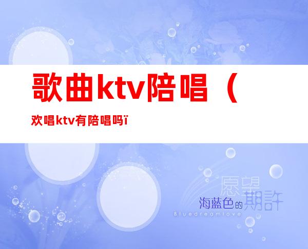 歌曲ktv陪唱(欢唱ktv有陪唱吗)
