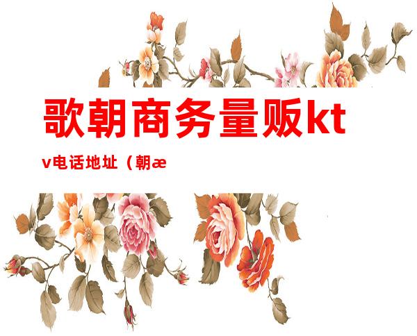 歌朝商务量贩ktv电话地址(朝歌量贩式KTV)