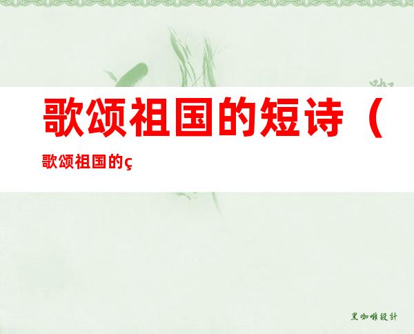 歌颂祖国的短诗（歌颂祖国的短诗歌小学生）