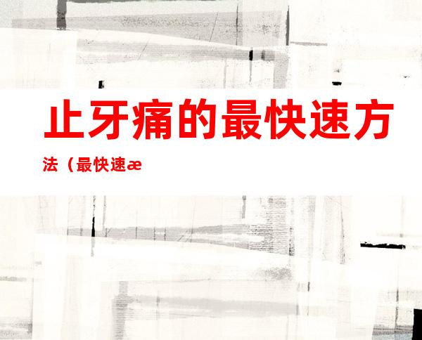 止牙痛的最快速方法(最快速止牙疼的方法)