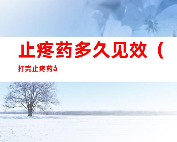 止疼药多久见效(打完止疼药多久见效)