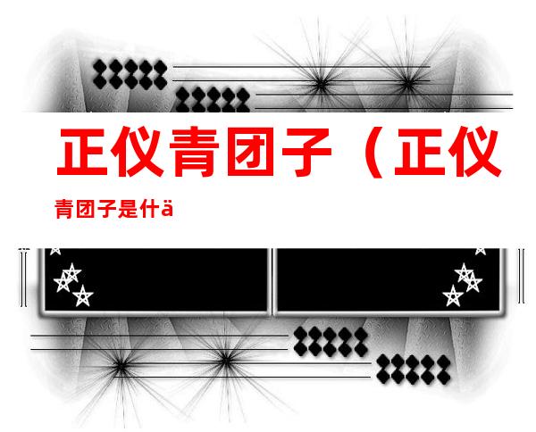正仪青团子(正仪青团子是什么草做的)