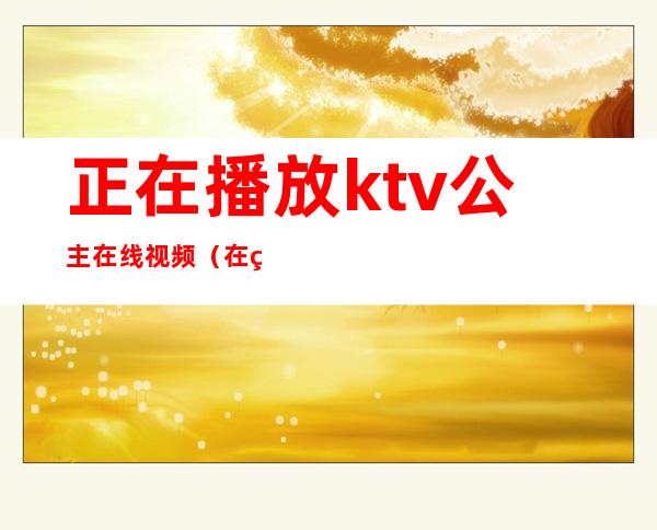 正在播放ktv公主在线视频(在线观 ktv公主)