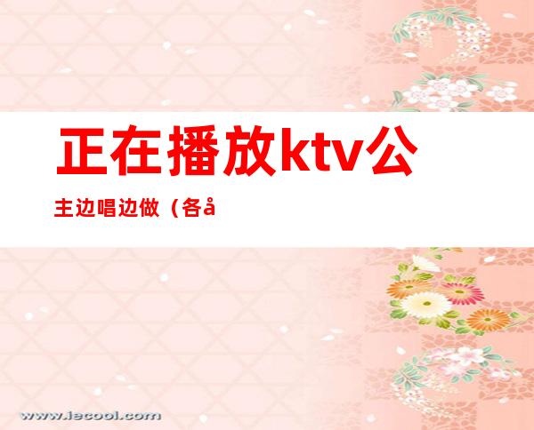 正在播放ktv公主边唱边做（各地KTV公主在线边唱边做）