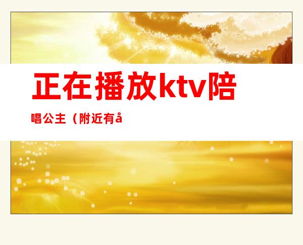 正在播放ktv陪唱公主(附近有公主陪唱的KTV)