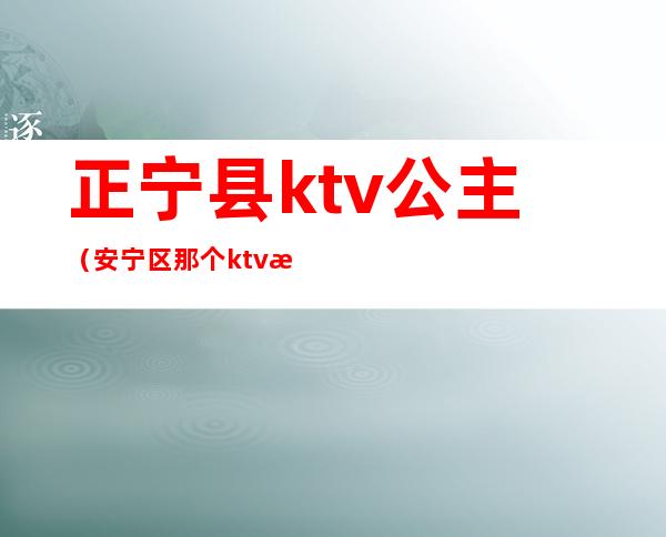 正宁县ktv公主(安宁区那个ktv有公主)