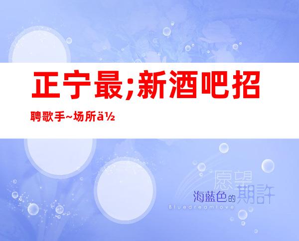 正宁最;新酒吧招聘歌手~场所位于市中心~期待你的到来