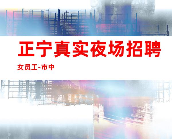 正宁真实夜场招聘女员工-市中心的场所-人员不够