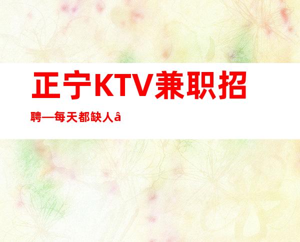 正宁KTV兼职招聘—每天都缺人—规矩很少的场所