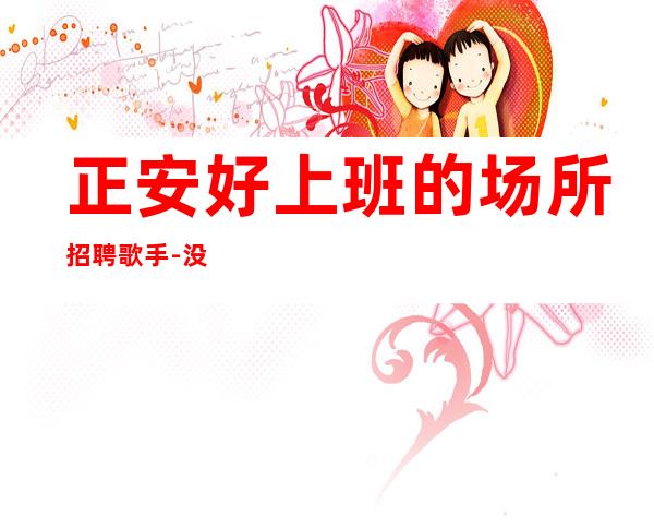 正安好上班的场所招聘歌手-没有押金的场所-年底了还在找场子