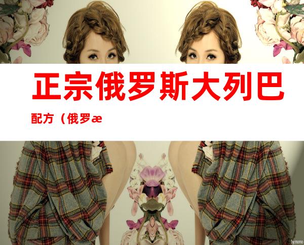 正宗俄罗斯大列巴配方(俄罗斯列巴的配方)