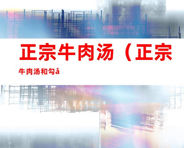 正宗牛肉汤（正宗牛肉汤和勾兑牛肉汤）