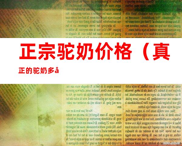 正宗驼奶价格（真正的驼奶多少钱一箱）