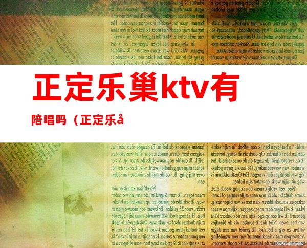 正定乐巢ktv有陪唱吗(正定乐巢夜总会怎么样)