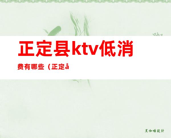 正定县ktv低消费有哪些(正定县ktv低消费有哪些)