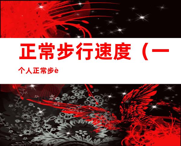 正常步行速度(一个人正常步行速度)
