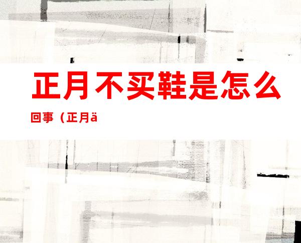 正月不买鞋是怎么回事?（正月为什么不买鞋）