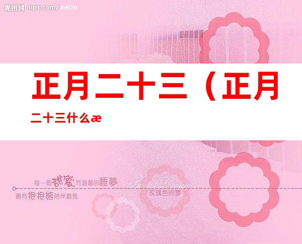 正月二十三(正月二十三什么星座)