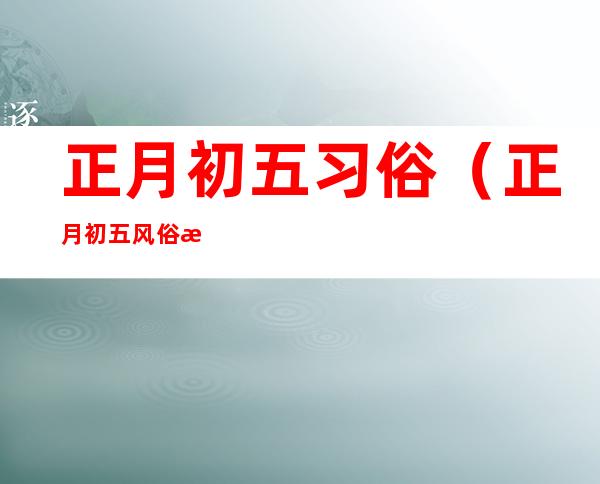 正月初五习俗(正月初五风俗是什么)