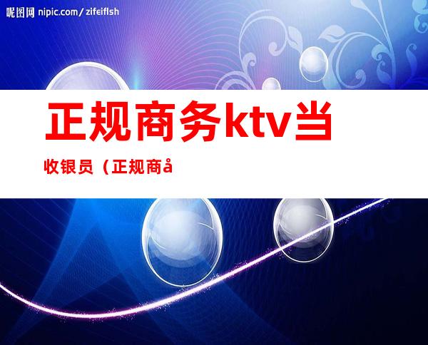 正规商务ktv当收银员(正规商务ktv当收银员怎么样)