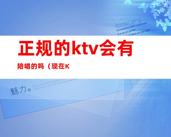 正规的ktv会有陪唱的吗(现在KTV有陪唱歌的吗)