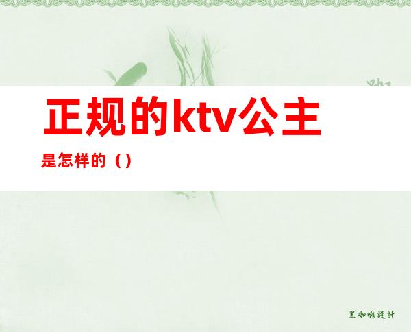 正规的ktv公主是怎样的()