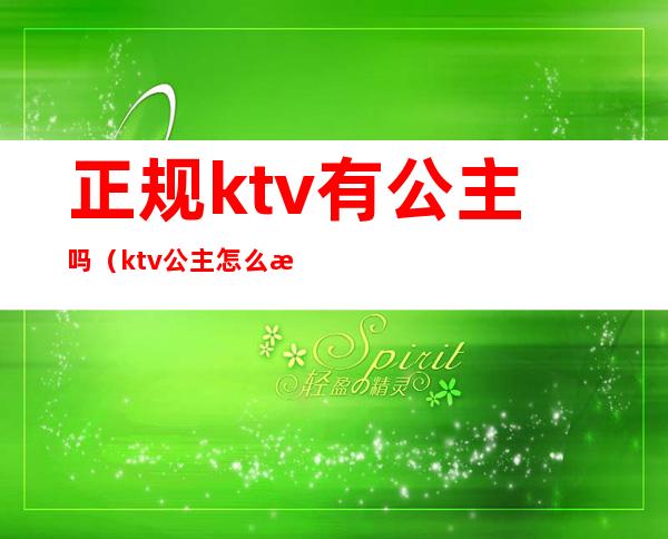 正规ktv有公主吗(ktv公主怎么样)