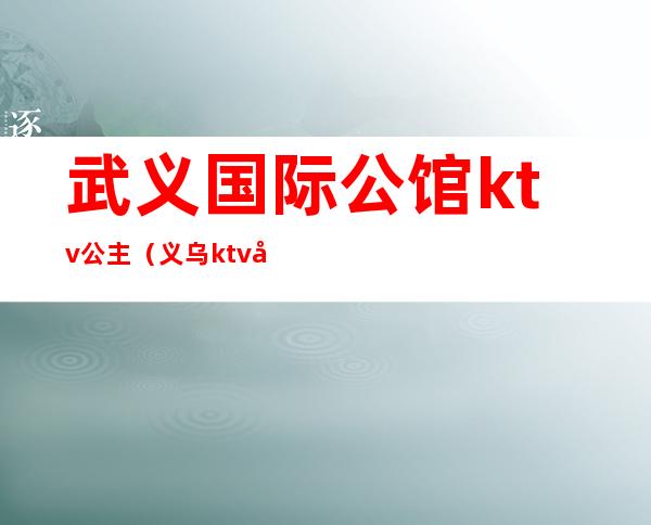 武义国际公馆ktv公主(义乌ktv公主)