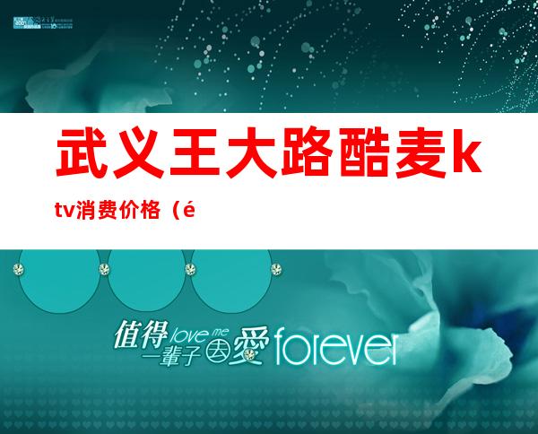 武义王大路酷麦ktv消费价格(酷麦ktv价格表)