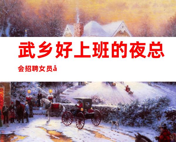 武乡好上班的夜总会招聘女员工~机票报销/包住~等待你的加入