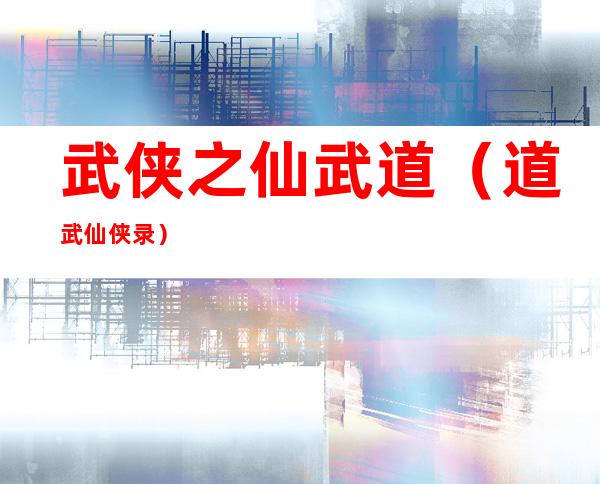 武侠之仙武道(道武仙侠录)